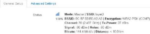 General Setup Advanced Settings Status 100% Mode: Master | SSID: layer3 BSSID: 9C B7 93:E0:A3:A3 | Encryption: WPA2-PSK (CCMP) Channel: 76 (2.497 GHz) | Tx.Power: 27 dBm Signal: -96 dBm | Noise: -85 dBm Bitrate: 144.4 Mb/s | Distance: < 10.0 km