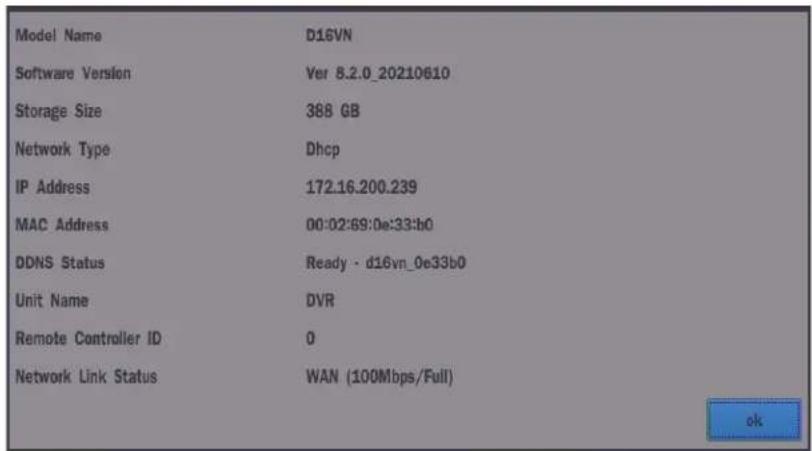 Model Name D16VN Software Version Ver 8.2.0_20210610 Storage Size 388 GB Network Type Dhcp IP Address 172.16.200.239 MAC Address 00:02:69:0e:33:b0 DDNS Status Ready - d16vn_0e33b0 Unit Name DVR Remote Controller ID 0 Network Link Status WAN (100Mbps/Full) ok