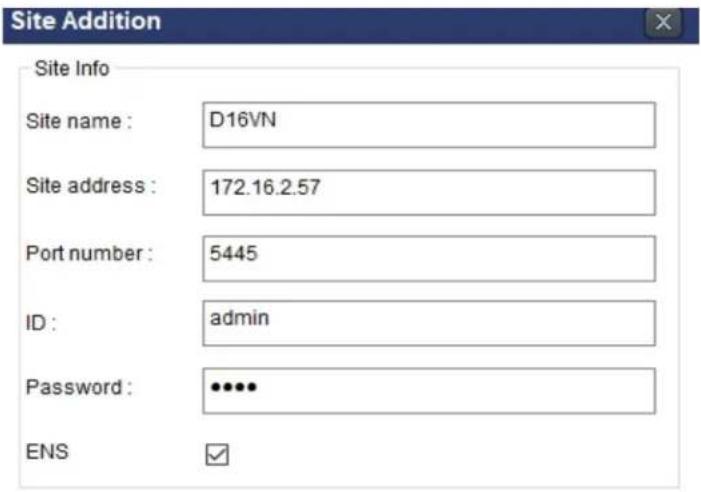 Site Addition Site Info Site name : D16VN Site address : 172.16.2.57 Port number : 5445 ID : admin Password : ••••• ENS