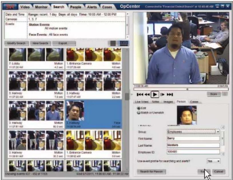 3VR Video Monitor Search People Alerts Cases OpCenter Connected to "Financial District Branch" at 10:48:46 AM Date and Time Cameras Events Motion Events: All motion events Face Events: All face events Modify Search New Search Export 7. Lobby 11:07:28 AM Motion 4.2 sec 1. Entrance Camera 11:07:29 AM Motion 4.8 sec 2. Hallway 11:07:33 AM Motion 7.5 sec 2. Hallway 11:07:47 AM Motion 2.2 sec 3. Hallway 11:07:51 AM Motion 80.0 sec 3. Hallway 11:08:24 AM Motion Face 3.5 sec Showing events 437 - 452 at 1199 Wed 9/1/2011, 11:06:30 AM - 11:39:22 AM Connected to "Financial District Branch" at 10:48:46 AM 11:00:36 AM 2:04:33 Live Video Notes Images Person Cases Edit Match or Unmatch Group: Employees First Name: Berry Last Name: Masters Employee ID: 100465 Use event profile for searching and alerts? Yes Search for Person Cancel