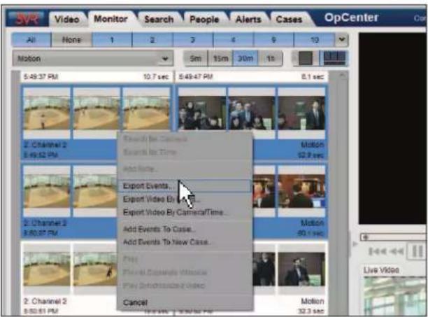 3VR Video Monitor Search People Alerts Cases OpCenter All None 1 2 3 4 5 6 7 8 9 10 Motion 5:49:37 PM 10.7 sec 5:49:47 PM 8.1 sec 2. Channel 2 5:49:32 PM Search for Camera Search for Time Add Now... Export Events... Export Video By Camera/Time... Add Events To Case... Add Events To New Case... Play Floral Coverage Window Play Deletion/Case Cancel Motion 52.9 sec Motion 50.0 sec Live Video