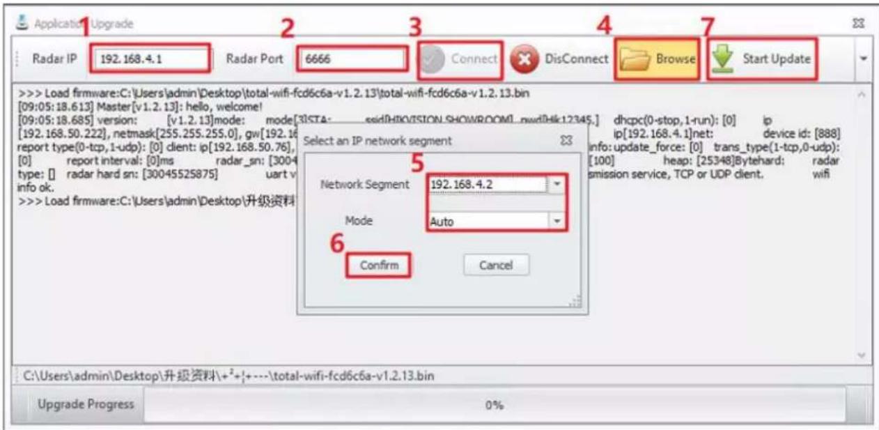 Application1 Upgrade Radar IP 192.168.4.1 Radar Port 6666 Connect DisConnect Browse Start Update >>> Load firmware:C:\Users\admin\Desktop\total-wifi-fcd6c6a-v1.2.13\total-wifi-fcd6c6a-v1.2.13.bin [09:05:18.613] Master[v1.2.13]: hello, welcome! [09:05:18.685] version: [v1.2.13]mode: mode[3ISTA: seidPHIOVISION SHOWROOM].nwdf4k12345.] dhcp(0-stop,1-run): [0] ip [192.168.50.222], netmask[255.255.255.0], gw[192.16 report type(0-tcp,1-udp): [0] client: ip[192.168.50.76], [0] report interval: [0]ms radar_sn: [3004 type: [] radar hard sn: [3004552S875] uart v info ok. >>> Load firmware:C:\Users\admin\Desktop\升级资料 Select an IP network segment Network Segment 192.168.4.2 Mode Auto Confirm Cancel C:\Users\admin\Desktop\升级资料\+\^++---\total-wifi-fcd6c6a-v1.2.13.bin Upgrade Progress 0%