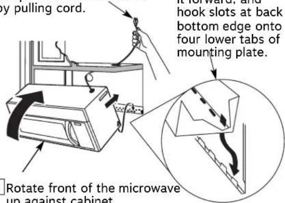 My pulling cord. Rotate front of the microwave up against cabinet. hook slots at back bottom edge onto four lower tabs of mounting plate.