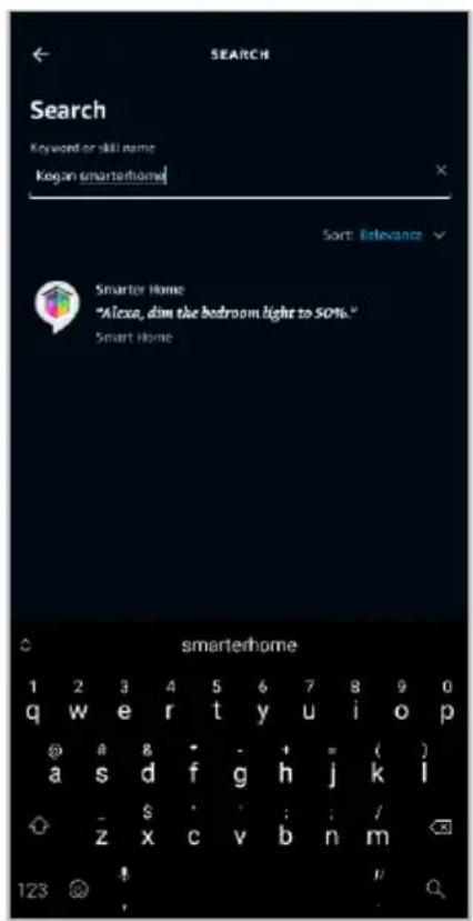SEARCH Search Keyword or skill name Kogan smartphone Sort Relevance Smarter Home "Alexa, dim the bedroom light to 50%." Smart Home smarterhome 1 2 3 4 5 6 7 8 9 0 q w e r t y u i o p @ a 8 * - + = ( ) a s d f g h j k l - $ : : : / z x c v b n m 123