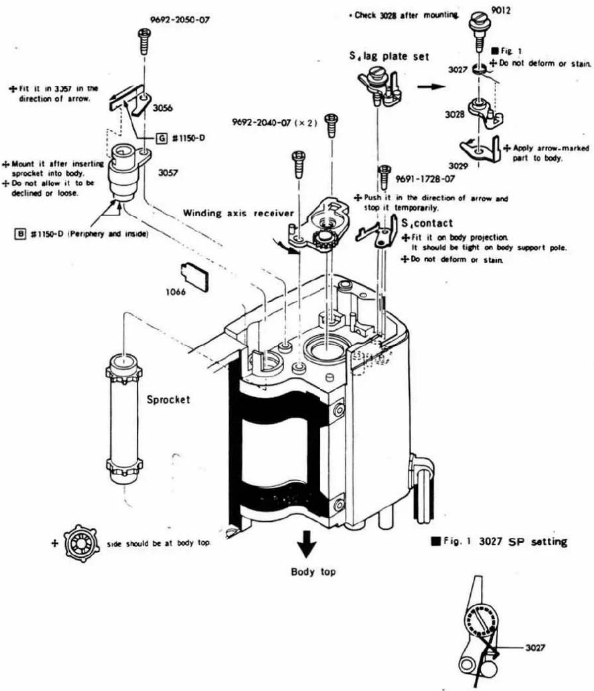 9692-2050-07 3056 G #1150-D 3057 B #1150-D (Periphery and inside) 1066 Sprocket side should be at body top Body top • Check 3028 after mounting. 9012 ■ Fig. 1 + Do not deform or stain. S₄ lag plate set 3027 3028 3029 + Apply arrow-marked part to body. 9691-1728-07 + Push it in the direction of arrow and stop it temporarily. S₄ contact + Fit it on body projection. It should be tight on body support pole. + Do not deform or stain. ■ Fig. 1 3027 SP setting 3027