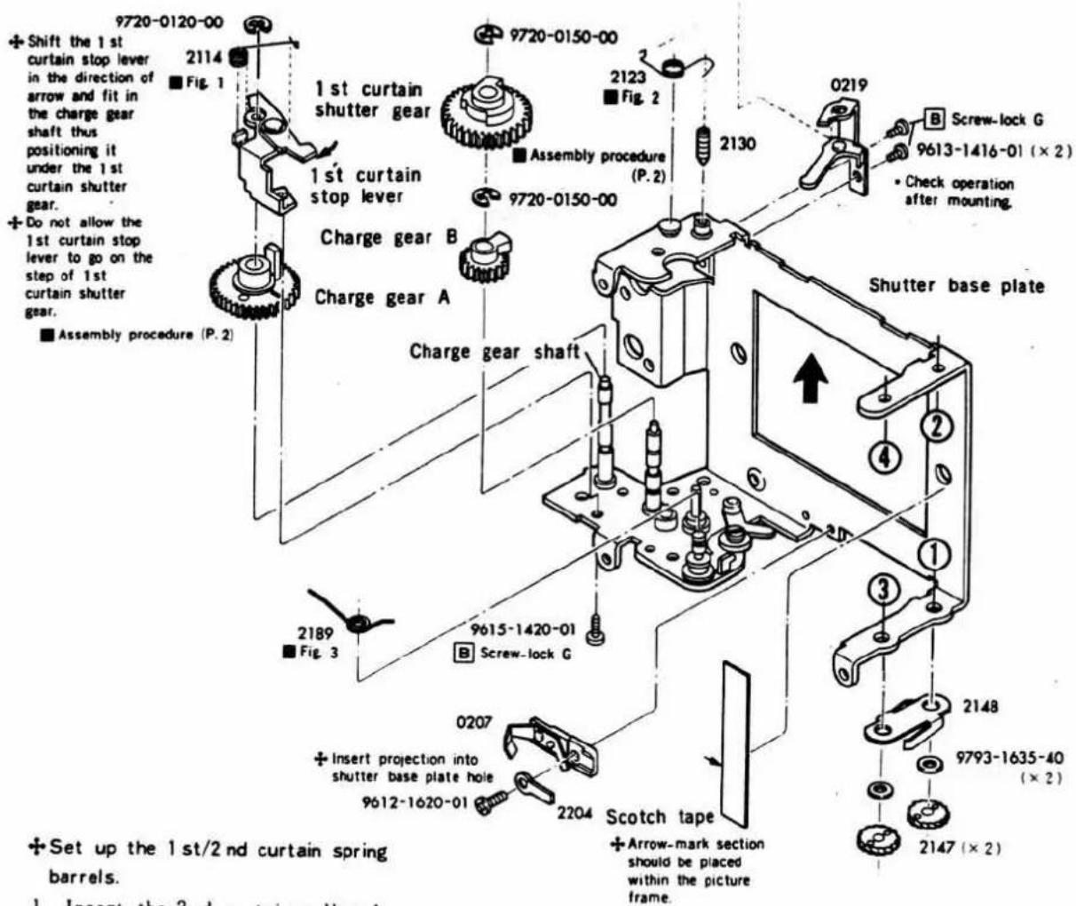 Shift the 1st curtain stop lever in the direction of arrow and fit in the charge gear shaft thus positioning it under the 1st curtain shutter gear. Do not allow the 1st curtain stop lever to go on the step of 1st curtain shutter gear. Assembly procedure (P.2) 1st curtain shutter gear 1st curtain stop lever Charge gear B Charge gear A Assembly procedure (P.2) 9720-0120-00 2114 Fig. 1 9720-0150-00 2123 Fig. 2 9720-0150-00 2130 0219 B Screw-lock G 9613-1416-01 (× 2) Check operation after mounting. Shutter base plate Charge gear shaft 2189 Fig. 3 9615-1420-01 Screw-lock G 0207 + Insert projection into shutter base plate hole 9612-1620-01 2204 Scotch tape + Arrow-mark section should be placed within the picture frame. 2148 9793-1635-40 ( × 2 ) 2147 ( × 2 ) + Set up the 1st/2nd curtain spring barrels.