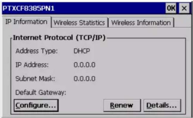 PTXCF8385PN1 OK IP Information | Wireless Statistics | Wireless Information | Internet Protocol (TCP/IP) Address Type: DHCP IP Address: 0.0.0.0 Subnet Mask: 0.0.0.0 Default Gateway: Configure... Renew Details...