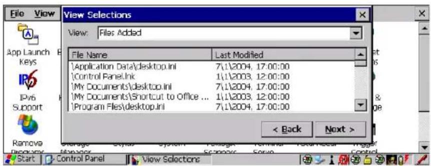 File View View Selections View: Files Added File Name Last Modified \Application Data\desktop.ini 7\1\2004, 17:00:00 \Control Panel.Ink 1\1\2003, 12:00:00 \My Documents\desktop.ini 7\1\2004, 17:00:00 \My Documents\Shortcut to Office ... 1\1\2003, 12:00:00 \Program Files\desktop.ini 7\1\2004, 17:00:00 < Back Next > App Launch Keys IPv6 Support Remove Programs Storage Style System Folder Terminal System Event Trigger Manager Scrapers Servo control Start Cancel Panel View Selections