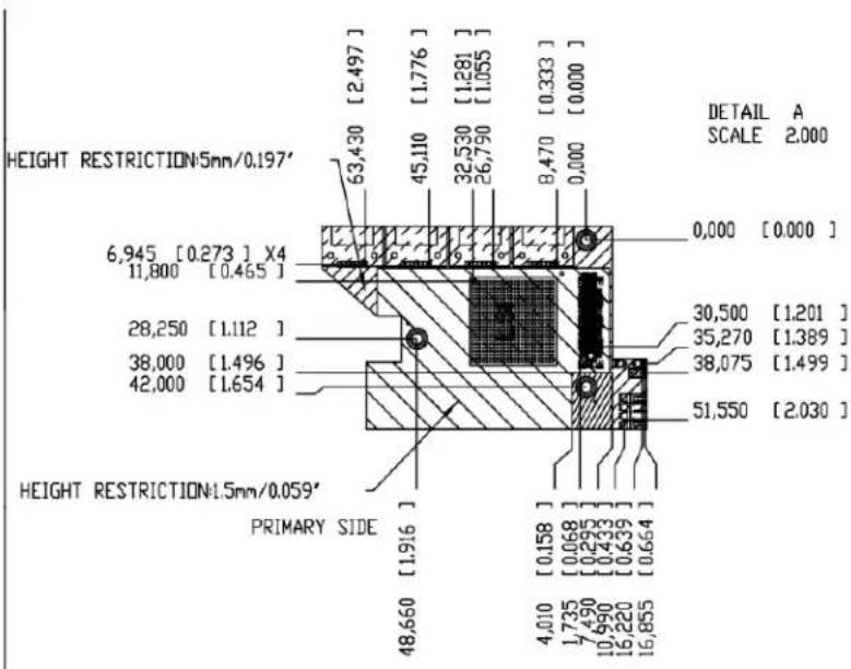DETAIL A SCALE 2.000 HEIGHT RESTRICTION:5mm/0.197' 6,945 [0.273] X4 11,800 [0.465] 28,250 [1.112] 38,000 [1.496] 42,000 [1.654] HEIGHT RESTRICTION:1.5mm/0.059' PRIMARY SIDE DETAIL SCALE 2.000 63,430 [2.497] 45,110 [1.776] [1.281] [1.055] 32,530 [0.333] 26,790 [0.000] 8,470 [0.000] 0,000 [0.000] 30,500 [1.201] 35,270 [1.389] 38,075 [1.499] 51,550 [2.030] 48,660 [1.916] [0.158] [0.068] [0.295] [0.433] [0.639] [0.664] 4,010 [1.735] [7,490] [10,990] [16,220] [16,855]