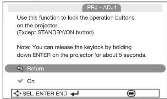 PRJ - ADJ1 Use this function to lock the operation buttons on the projector. (Except STANDBY/ON button) Note: You can release the keylock by holding down ENTER on the projector for about 5 seconds. Return ✓ On SEL. ENTER END ←