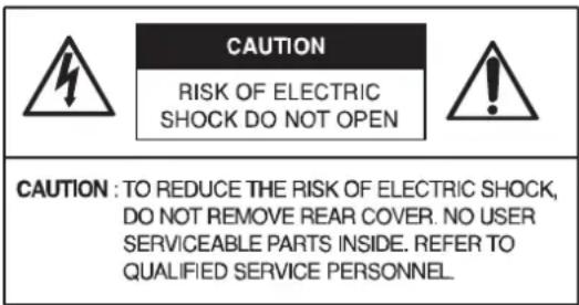 CAUTION RISK OF ELECTRIC SHOCK DO NOT OPEN CAUTION : TO REDUCE THE RISK OF ELECTRIC SHOCK, DO NOT REMOVE REAR COVER. NO USER SERVICEABLE PARTS INSIDE. REFER TO QUALIFIED SERVICE PERSONNEL.