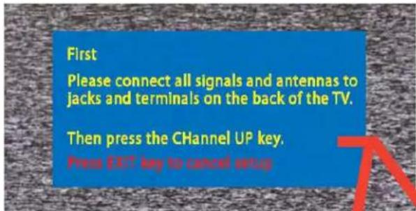 First Please connect all signals and antennas to jacks and terminals on the back of the TV. Then press the Channel UP key. Press USB key to cancel setup