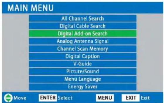 MAIN MENU All Channel Search Digital Cable Search Digital Add-on Search Analog Antenna Signal Channel Scan Memory Digital Caption V-Guide Picture/Sound Menu Language Energy Saver Move ENTER Select MENU EXIT Exit