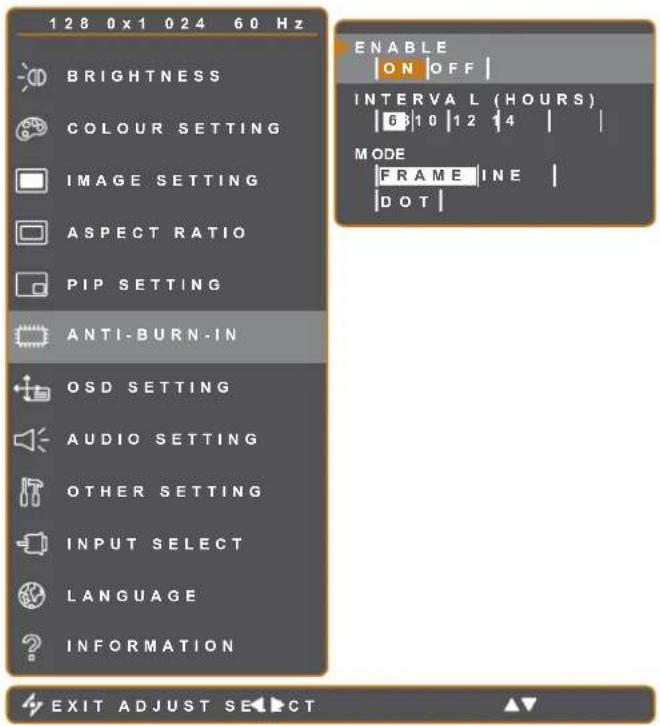 128 0x1 024 60 Hz BRIGHTNESS COLOUR SETTING IMAGE SETTING ASPECT RATIO PIP SETTING ANTI-BURN-IN OSD SETTING AUDIO SETTING OTHER SETTING INPUT SELECT LANGUAGE INFORMATION ENABLE ON OFF | INTERVAL (HOURS) 6 10 12 14 | MODE FRAME INE DOT EXIT ADJUST SE PCT