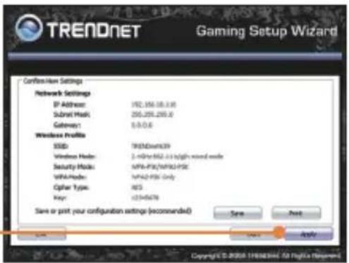 TRENDNET Gaming Setup Wizard Confirm Item Settings Network Settings IP Address: 192.356.18.0.18 SubMail Mask: 256.205.205.8 Gateway: 0.0.0.6 Wireless Profile SSID: TRENDWA339 Wireless Hsd: 2.4bit/662.11 (slgh) sound mode Security Mode: MPB-FPC/WPBO-FPC WPP-Mode: WPSO-FPC Only Cipher Types: ICS Key: x23-05479 Save or print your configuration settings (recommended) Save Print Apply Copyright © 2020 118883964 50 Highs Replacement