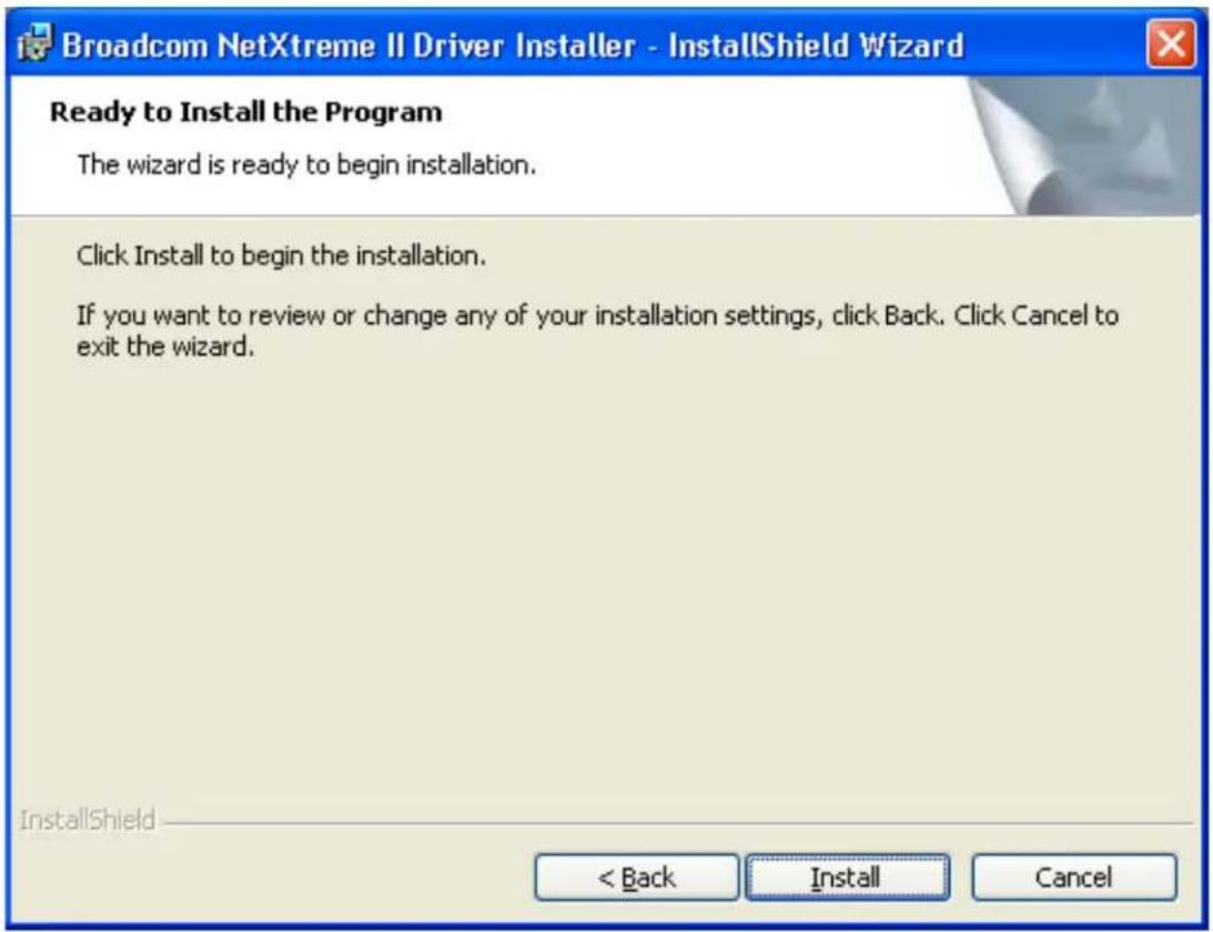 Broadcom NetXtreme II Driver Installer - InstallShield Wizard Ready to Install the Program The wizard is ready to begin installation. Click Install to begin the installation. If you want to review or change any of your installation settings, click Back. Click Cancel to exit the wizard. InstallShield < Back Install Cancel