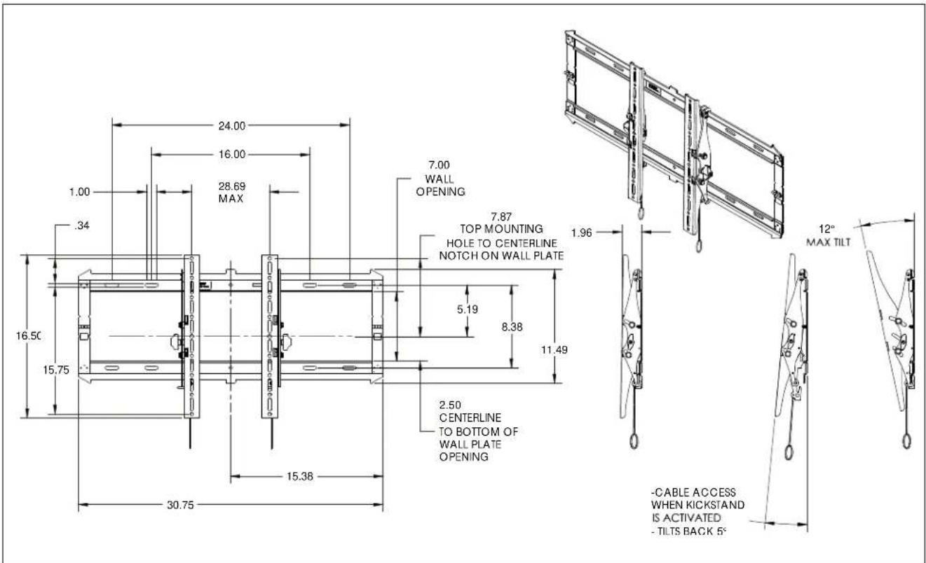 24.00 16.00 28.69 MAX 7.00 WALL OPENING 7.87 TOP MOUNTING HOLE TO CENTERLINE NOTCH ON WALL PLATE 5.19 8.38 11.49 2.50 CENTERLINE TO BOTTOM OF WALL PLATE OPENING 16.50 15.75 15.38 30.75 1.00 .34 - CABLE ACCESS WHEN KICKSTAND IS ACTIVATED - TILTS BACK 5° 12° MAX TILT
