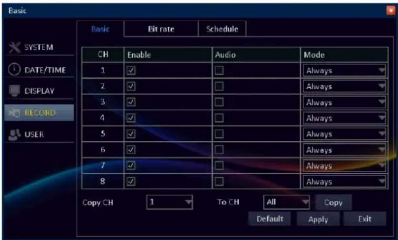 Basic Basic Bit rate Schedule SYSTEM DATE/TIME DISPLAY RECORD USER CH Enable Audio Mode 1 ✓ □ Always 2 ✓ □ Always 3 ✓ □ Always 4 ✓ □ Always 5 ✓ □ Always 6 ✓ □ Always 7 ✓ □ Always 8 ✓ □ Always Copy CH 1 To CH All Copy Default Apply Exit