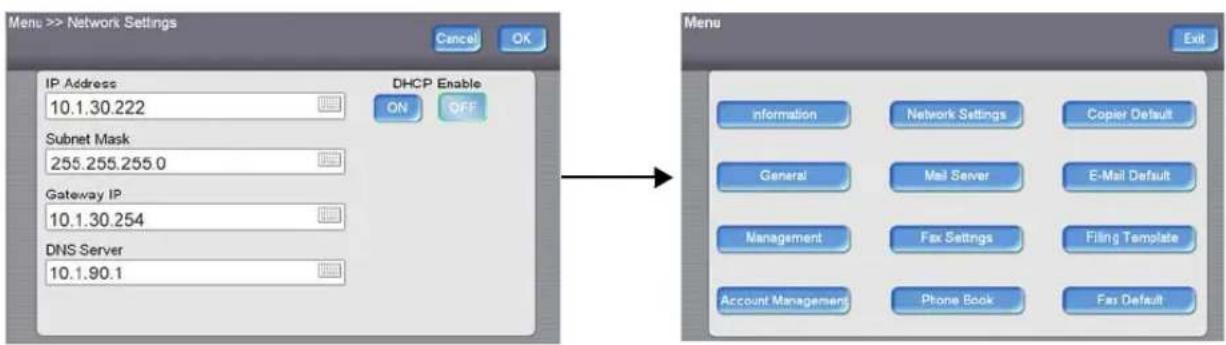 Menu >> Network Settings Cancel OK IP Address DHCP Enable 10.1.30.222 ON OFF Subnet Mask 255.255.255.0 Gateway IP 10.1.30.254 DNS Server 10.1.90.1 Menu Exit Information Network Settings Copier Default General Mail Server E-Mail Default Management Fax Settings Filing Template Account Management Phone Book Fax Default