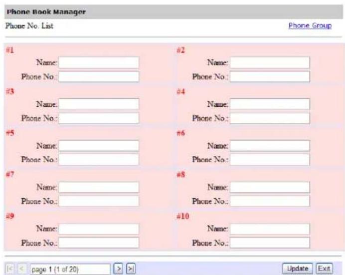 Phone Book Manager Phone No. List Phone Group #1 Name: Phone No: ____ #2 Name: Phone No.: ____ #3 Name: Phone No.: ____ #4 Name: Phone No.: ____ #5 Name: Phone No.: ____ #6 Name: Phone No.: ____ #7 Name: Phone No.: ____ #8 Name: Phone No.: ____ #9 Name: Phone No.: ____ #10 Name: Phone No.: ____ page 1 (1 of 20) >> Update Exit
