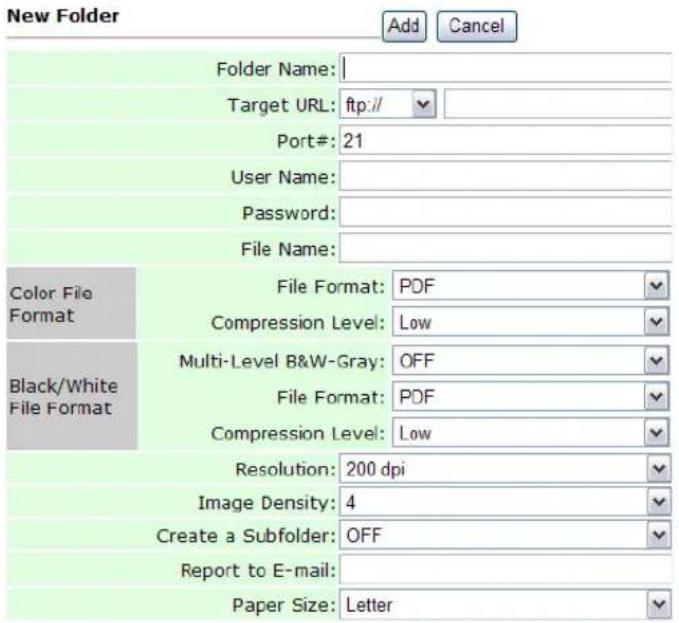 New Folder Add Cancel Folder Name: Target URL: ftp:// Port#: 21 User Name: Password: File Name: Color File Format File Format: PDF Compression Level: Low Multi-Level B&W-Gray: OFF File Format: PDF Compression Level: Low Resolution: 200 dpi Image Density: 4 Create a Subfolder: OFF Report to E-mail: Paper Size: Letter