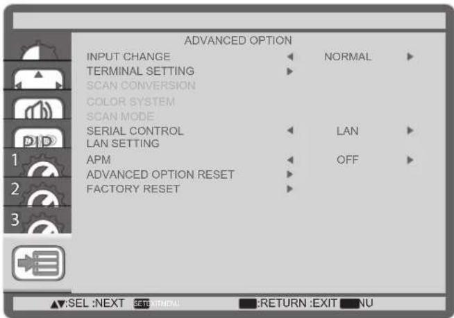 ADVANCED OPTION INPUT CHANGE ▶ NORMAL ▶ TERMINAL SETTING ▶ SCAN CONVERSION COLOR SYSTEM SCAN MODE SERIAL CONTROL ▶ LAN ▶ LAN SETTING APM ▶ OFF ▶ ADVANCED OPTION RESET ▶ FACTORY RESET ▶ ▲:SEL :NEXT SETTAMETAL ■:RETURN :EXIT ■NU