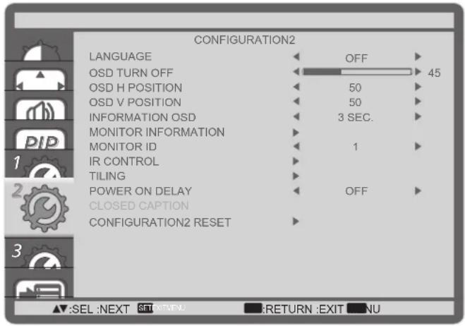 CONFIGURATION2 LANGUAGE OFF OSD TURN OFF 45 OSD H POSITION 50 OSD V POSITION 50 INFORMATION OSD 3 SEC. MONITOR INFORMATION MONITOR ID 1 IR CONTROL TILING POWER ON DELAY OFF CLOSED CAPTION CONFIGURATION2 RESET ▲:SEL :NEXT SET(EXT)FL RETURN :EXIT NU