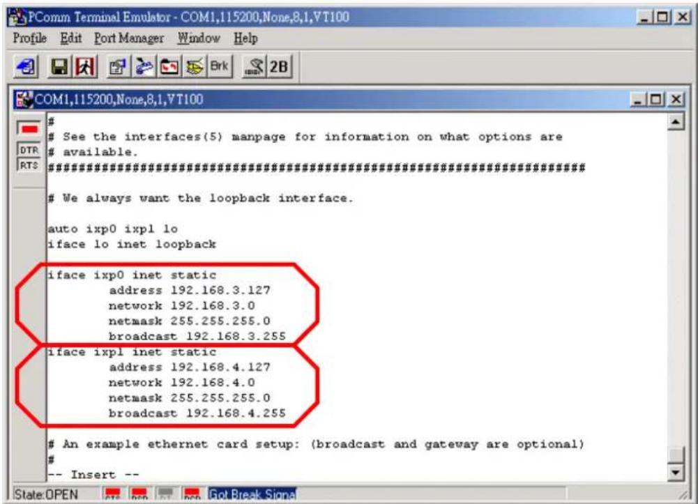 See the interfaces(5) manpage for information on what options are available. ########## We always want the loopback interface. auto ixp0 ixpl lo iface lo inet loopback iface ixp0 inet static address 192.168.3.127 network 192.168.3.0 netmask 255.255.255.0 broadcast 192.168.3.255 iface ixpl inet static address 192.168.4.127 network 192.168.4.0 netmask 255.255.255.0 broadcast 192.168.4.255 An example ethernet card setup: (broadcast and gateway are optional) # -- Insert --
