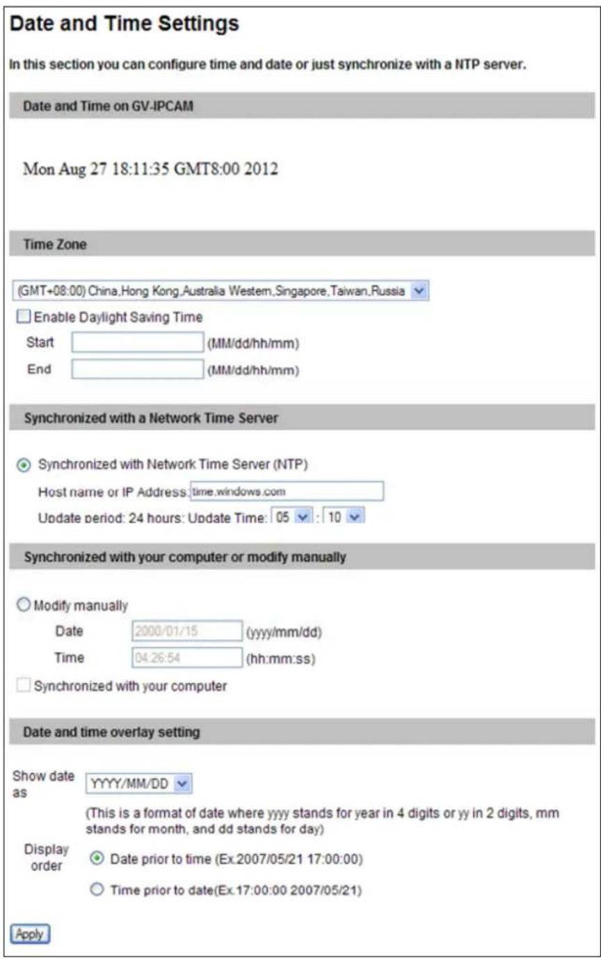 Date and Time Settings In this section you can configure time and date or just synchronize with a NTP server. Date and Time on GV-IPCAM Mon Aug 27 18:11:35 GMT8:00 2012 Time Zone (GMT+08:00) China,Hong Kong,Australia Western,Singapore,Taiwan,Russia Enable Daylight Saving Time Start (MM/dd/hh/mm) End (MM/dd/hh/mm) Synchronized with a Network Time Server Synchronized with Network Time Server (NTP) Host name or IP Address:time.windows.com Update period: 24 hours: Update Time: 05 : 10 Synchronized with your computer or modify manually Modify manually Date 2000/01/15 (yyyy/mm/dd) Time 04:26:54 (hh:mm:ss) Synchronized with your computer Date and time overlay setting Show date as YYYY/MM/DD (This is a format of date where yyyy stands for year in 4 digits or yy in 2 digits, mm stands for month, and dd stands for day) Display order Date prior to time (Ex.2007/05/21 17:00:00) Time prior to date(Ex.17:00:00 2007/05/21) Apply