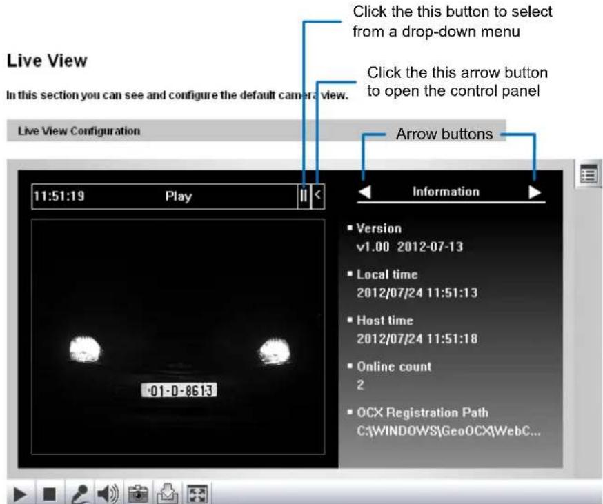 Live View In this section you can see and configure the default camera view. Live View Configuration 11:51:19 Play II < Click the this button to select from a drop-down menu Click the this arrow button to open the control panel Arrow buttons Information ■ Version v1.00 2012-07-13 ■ Local time 2012/07/24 11:51:13 ■ Host time 2012/07/24 11:51:18 ■ Online count 2 ■ OCX Registration Path C:\WINDOWS\GeoOCX\WebC...