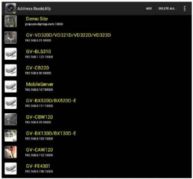 Address Book(45) Demo Site gv-pccm.dipmsp.com 10000 GV-VD320D/VD321D/VD322D/VD323D 192.168.0.21:10000 GV-BL5310 192.168.1.122:10000 GV-CB220 192.168.0.30:10000 MobileServer 192.168.0.167:55000 GV-BX520D/BX520D-E 192.168.0.111:10000 GV-CBW120 192.168.0.25:10000 GV-BX130D/BX130D-E 192.168.0.153:10000 GV-CAW120 192.168.0.112:10000 GV-FE4301 192.168.0.198:10000