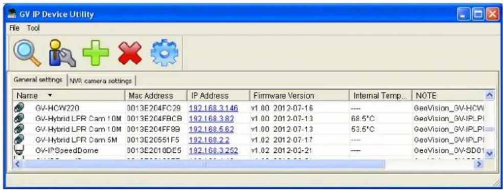 GV IP Device Utility File Tool General settings | NVR camera settings | Name Mac Address IP Address Firmware Version Internal Temp... NOTE GV-HCW220 0013E204FC29 192.168.3.146 v1.00 2012-07-16 ---- GeoVision_GV-HCW GV-Hybrid LFR Cam 10M 0013E204FBCB 192.168.3.82 v1.00 2012-07-13 68.5°C GeoVision_GV-IPLPI GV-Hybrid LFR Cam 10M 0013E204FF8B 192.168.5.62 v1.00 2012-07-13 53.5°C GeoVision_GV-IPLPI GV-Hybrid LFR Cam 5M 0013E20551F5 192.168.2.2 v1.02 2012-07-17 ---- GeoVision_GV-IPLPI OV-IPSpeedDome 0013E2018DE5 192.168.3.252 v1.02 2012-02-21 ---- GeoVision_OV-SD01