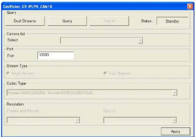 GeoVision_GV-IPLPR_CAM10 Query Dual Streams Query Cancel Status : Standby Camera list Select Port Port 10000 Stream Type Single Stream Dual Streams Codec Type Preview: H264(320X256) Record: MJPEG(1.88X1024) Resolution Preview and Record Record : Apply