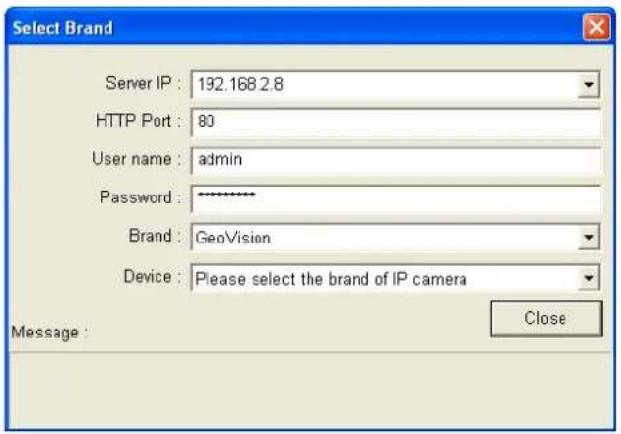 Select Brand Server IP : 192.168.2.8 HTTP Port : 80 User name : admin Password : Brand : GeoVision Device : Please select the brand of IP camera Message : Close