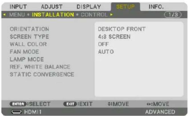 INPUT ADJUST DISPLAY SETUP INFO. MENU • INSTALLATION • CONTROL 1/3 ORIENTATION SCREEN TYPE WALL COLOR FAN MODE LAMP MODE REF. WHITE BALANCE STATIC CONVERGENCE DESKTOP FRONT 4:3 $CREEN OFF AUTO ENTER :SELECT EXIT :EXIT MOVE MOVE HDMI ADVANCED