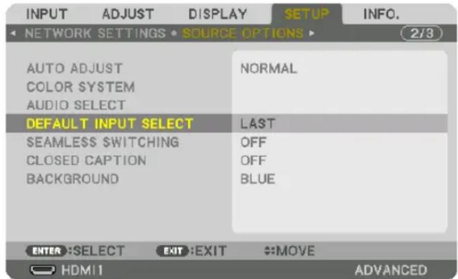 INPUT ADJUST DISPLAY SETUP INFO. NETWORK SETTINGS • SOURCE OPTIONS ▶ 2/3 AUTO ADJUST NORMAL COLOR SYSTEM AUDIO SELECT DEFAULT INPUT SELECT LAST SEAMLESSWITCHING OFF CLOSED CAPTION OFF BACKGROUND BLUE ENTER :SELECT EXIT :EXIT #:MOVE HDMI1 ADVANCED