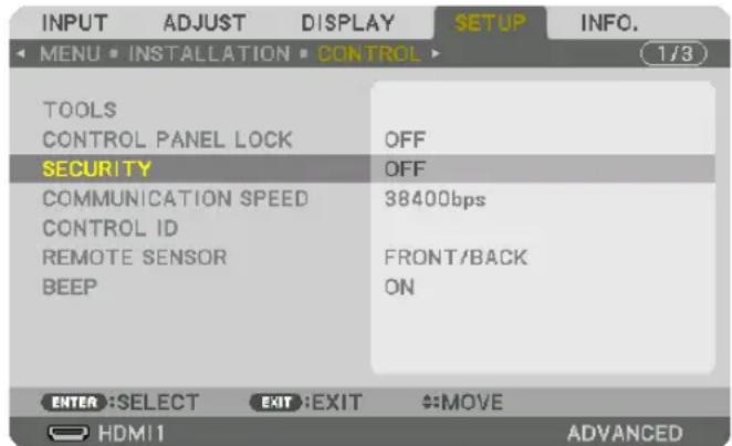INPUT ADJUST DISPLAY SETUP INFO. MENU • INSTALLATION • CONTROL TOOLS CONTROL PANEL LOCK OFF SECURITY OFF COMMUNICATION SPEED 38400bps CONTROL ID REMOTE SENSOR FRONT/BACK BEEP ON ENTER :SELECT EXIT :EXIT MOV E HDMI ADVANCED
