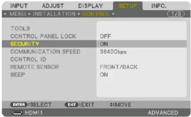 INPUT ADJUST DISPLAY SETUP INFO. MENU • INSTALLATION • CONTROL 1/3 TOOLS CONTROL PANEL LOCK OFF SECURITY ON COMMUNICATION SPEED 38400bps CONTROL ID REMOTE SENSOR FRONT/BACK BEEP ON ENTER :SELECT EXIT :EXIT #:MOVE HDMI1 ADVANCED