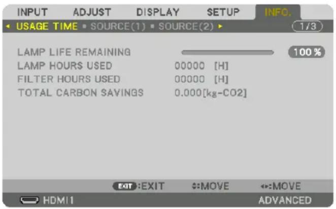 INPUT ADJUST DISPLAY SETUP INFO. USAGE TIME SOURCE(1) SOURCE(2) 1/3 LAMP LIFE REMAINING 100 % LAMP HOURS USED 00000 [H] FILTER HOURS USED 00000 [H] TOTAL CARBON SAVINGS 0.000[kg-CO2] EXIT:EXIT ↔:MOVE ↔:MOVE HDMI ADVANCED