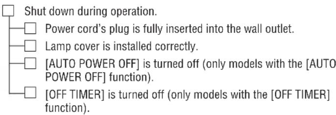 Shut down during operation. Power cord's plug is fully inserted into the wall outlet. Lamp cover is installed correctly. [AUTO POWER OFF] is turned off (only models with the [AUTO POWER OFF] function). [OFF TIMER] is turned off (only models with the [OFF TIMER] function).
