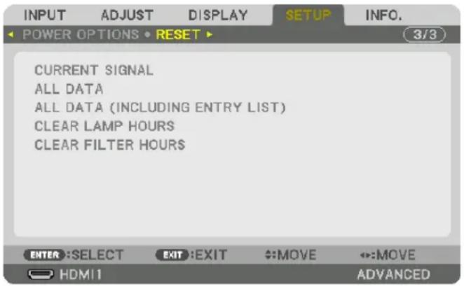 INPUT ADJUST DISPLAY SETUP INFO. POWER OPTIONS • RESET ▶ CURRENT SIGNAL ALL DATA ALL DATA (INCLUDING ENTRY LIST) CLEAR LAMP HOURS CLEAR FILTER HOURS ENTER :SELECT EXIT :EXIT ↔:MOVE ↔:MOVE HDMI 1 ADVANCED