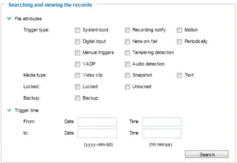Searching and viewing the records File attributes Trigger type: System boot Recording notify Motion Digital input Network fail Periodically Manual triggers Tampering detection VADP Audio detection Media type: Video clip Snapshot Text Locked: Locked Unlocked Backup: Backup Trigger time From Date Time to: Date Time (yyyy-mm-dd) (hh:mm:ss) Search