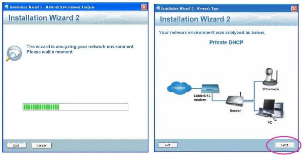 Installation Wizard 2 - Network Environment Analysis Installation Wizard 2 The wizard is analyzing your network environment. Please wait a moment. Exit Cancel Installation Wizard 2 - Network Type Installation Wizard 2 Your network environment was analyzed as below. Private DHCP Internet Cable/DSL modem Router IP Camera PC Exit Next
