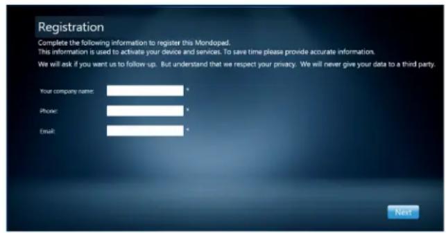 Registration Complete the following information to register this Mondopad. This information is used to activate your device and services. To save time please provide accurate information. We will ask if you want us to follow up. But understand that we respect your privacy. We will never give your data to a third party. Your company name: * Phone: * Email: *