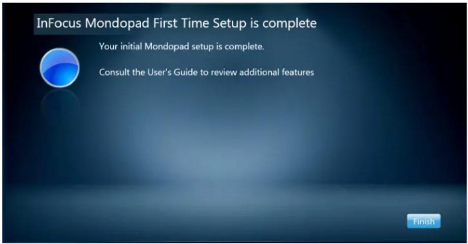 InFocus Mondopad First Time Setup is complete Your initial Mondopad setup is complete. Consult the User's Guide to review additional features Finish