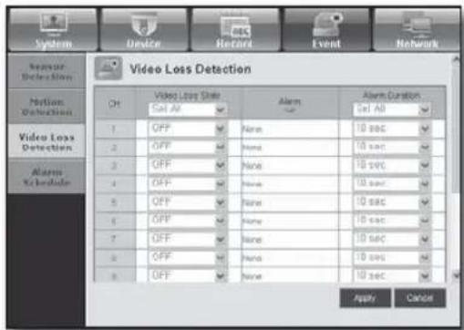 System Device Record Event Network Sensor Detection Video Loss Detection CH Video Loss State alarm alarm Duration Set All Set All 1 OFF None 10 sec 2 OFF None 10 sec 3 OFF None 10 sec 4 OFF None 10 sec 5 OFF None 10 sec 6 OFF None 10 sec 7 OFF None 10 sec 8 OFF None 10 sec 9 OFF None 10 sec Apply Cancel