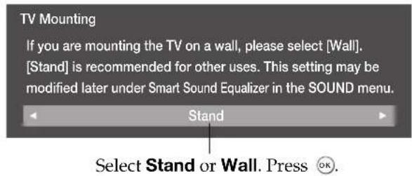 TV Mounting If you are mounting the TV on a wall, please select [Wall]. [Stand] is recommended for other uses. This setting may be modified later under Smart Sound Equalizer in the SOUND menu. Stand Select Stand or Wall. Press OK.