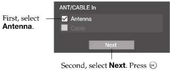 First, select Antenna. ANT/CABLE In Antenna Cable Next Second, select Next. Press OK