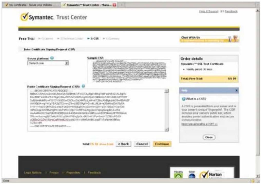 Symantec. Trust Center Free Trial > C:\Users > CS\InTech\C2014 > 3: CSR > (S\Summary) Chat With Us Enter Certificate Signing Request (CSR) Server platforms Select one Sample CSR Description: CERTIFICATE REQUEST A-CSR is generated from your server and is your owner's unique "In millions". The CSR includes your owners' public key, which enodes server authentication and privacy communication. direct link generating a CSR = Close Paste Certificate Signing Request (CSR) ---#ON CERTIFICATE REQUEST--- MB@CCARCAQAVESLNAAGATUEBNACHTFcGTA,BgAVBqTBPzAHGSTALBghh SAU TBDPZVHDLTA BgAVBqTGF ZAYVVRPLuGbHQLGDVNMDGAATEC CMMABNTYFF SyBdAMARWvFVFDVGGDwCfDduZHARWtCyJlnsvnTCBrcA0BgghkD0WdBAIDF AAABGqWvHlgPTAEQTSDHwZSWLBDITRgVHcDHLBLrNkXbBshGZN2p5A STD+WtRpCOPNCDLwEFDYCDSHPWHDGpGNlDZmNvGZMvCJHDCeKDC68 SPKAYpHKRBANPGKCUFTHPcCZfpYCRPFGQByeMcfaGsgAcaVEA AsAAMADCCOCTVQADQDBBGBUHAKDAaGdPfArzC9FwVADQPbA4LF7PcSimy TPsncnoungWfETCFWQcM4PHDgUdLRLDcYtPrYcNvYJZD6LA5DO uDTcUcGQdCfCaftheEDGQyWdYVYcMefAABCradTfwhwncdfthq V2DcWtR ---OD CERTIFICATE REQUEST --- Total US$ in Free Text < Back Cancel Continue Order details Symbolic™ SSL Trust Certificates • Visibly period 30 mins Total Free trial: US $0 Help What is a CSR? A-CSR is generated from your server and is your owner's unique "In millions". The CSR includes your owners' public key, which enodes server authentication and privacy communication. direct link generating a CSR = Close Legal Notice | Privacy | Repurchase | Feedback Norton Copyright