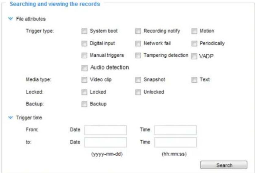 Searching and viewing the records File attributes Trigger type: System boot Recording notify Motion Digital input Network fail Periodically Manual triggers Tampering detection VADP Audio detection Media type: Video clip Snapshot Text Locked: Locked Unlocked Backup: Backup Trigger time From: Date Time to: Date Time (yyyy-mm-dd) (hh:mm:ss) Search